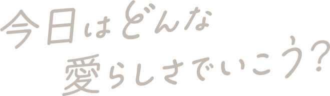 今日はどんな愛らしさでいこう?